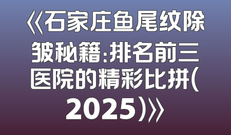 《石家庄鱼尾纹除皱秘籍：排名前三医院的精彩比拼（2025）》
