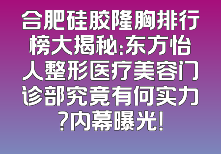 合肥硅胶隆胸排行榜大揭秘：东方怡人整形医疗美容门诊部究竟有何实力？内幕曝光！