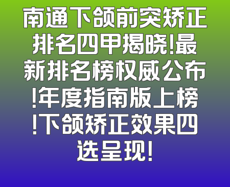 南通下颌前突矫正排名四甲揭晓！最新排名榜权威公布！年度指南版上榜！下颌矫正效果四选呈现！