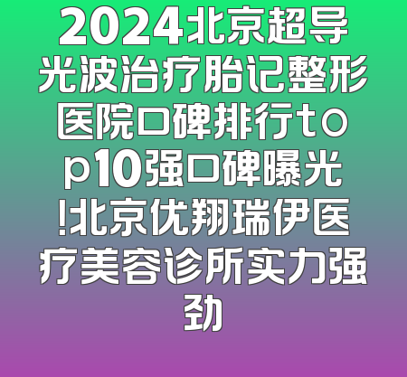 2024北京超导光波治疗胎记整形医院口碑排行top10强口碑曝光！北京优翔瑞伊医疗美容诊所实力强劲