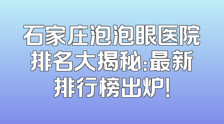 石家庄泡泡眼医院排名大揭秘：最新排行榜出炉！