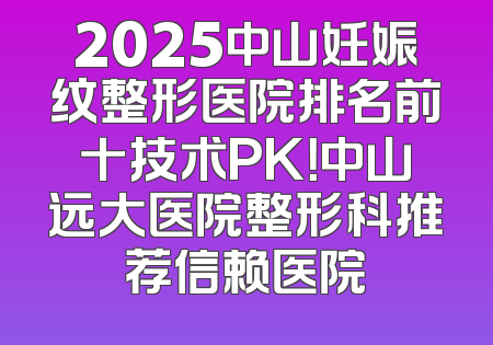 2025中山妊娠纹整形医院排名前十技术PK！中山远大医院整形科推荐信赖医院