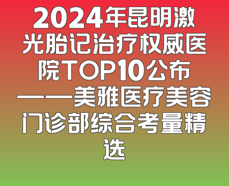 2024年昆明激光胎记治疗权威医院TOP10公布——美雅医疗美容门诊部综合考量精选