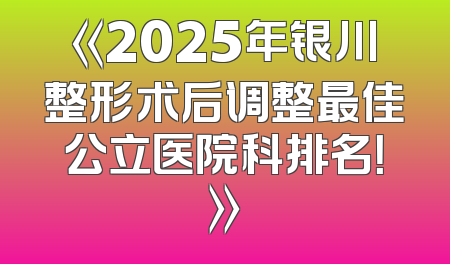 《2025年银川整形术后调整最佳公立医院科排名！》
