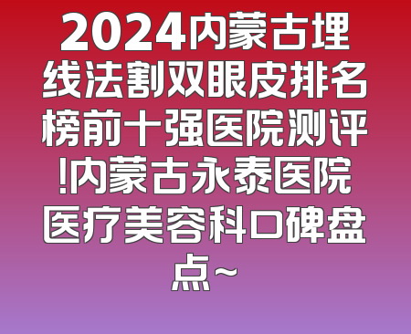 2024内蒙古埋线法割双眼皮排名榜前十强医院测评！内蒙古永泰医院医疗美容科口碑盘点~