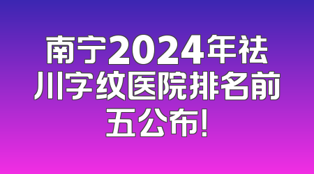 南宁2024年祛川字纹医院排名前五公布！