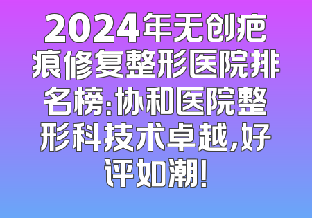 2024年无创疤痕修复整形医院排名榜：协和医院整形科技术卓越，好评如潮！