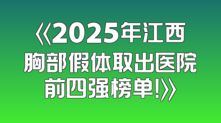 《2025年江西胸部假体取出医院前四强榜单！》
