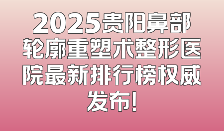 2025贵阳鼻部轮廓重塑术整形医院最新排行榜权威发布！