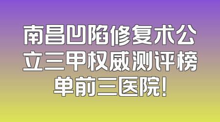 南昌凹陷修复术公立三甲权威测评榜单前三医院！
