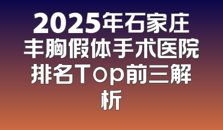 2025年石家庄丰胸假体手术医院排名Top前三解析