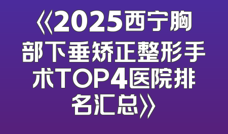 《2025西宁胸部下垂矫正整形手术TOP4医院排名汇总》