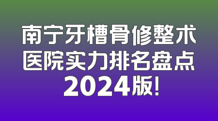 南宁牙槽骨修整术医院实力排名盘点 2024版！
