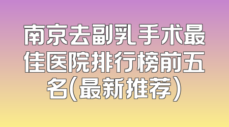 南京去副乳手术最佳医院排行榜前五名（最新推荐）