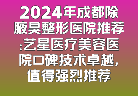 2024年成都除腋臭整形医院推荐：艺星医疗美容医院口碑技术卓越，值得强烈推荐
