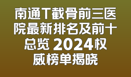 南通T截骨前三医院最新排名及前十总览 2024权威榜单揭晓