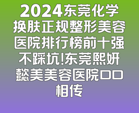 2024东莞化学换肤正规整形美容医院排行榜前十强不踩坑！东莞熙妍懿美美容医院口口相传