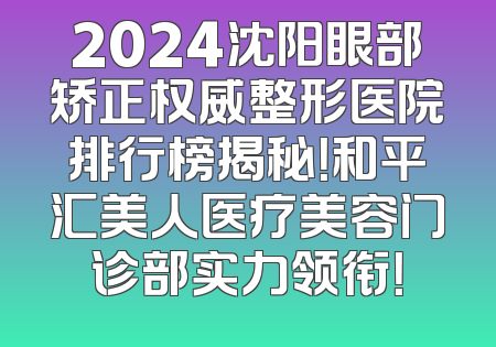 2024沈阳眼部矫正权威整形医院排行榜揭秘！和平汇美人医疗美容门诊部实力领衔！