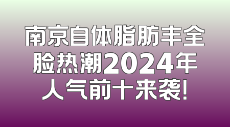 南京自体脂肪丰全脸热潮2024年人气前十来袭！