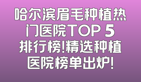 哈尔滨眉毛种植热门医院TOP 5排行榜！精选种植医院榜单出炉！