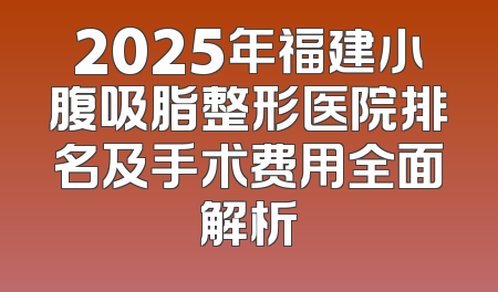 2025年福建小腹吸脂整形医院排名及手术费用全面解析