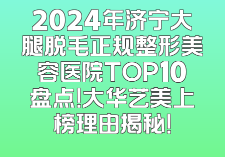 2024年济宁大腿脱毛正规整形美容医院TOP10盘点！大华艺美上榜理由揭秘！