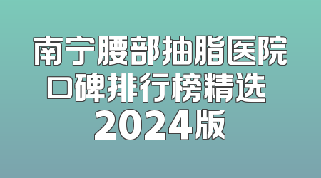 南宁腰部抽脂医院口碑排行榜精选 2024版