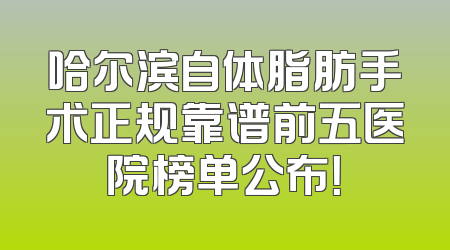 哈尔滨自体脂肪手术正规靠谱前五医院榜单公布！