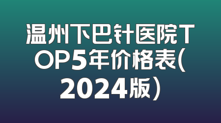 温州下巴针医院TOP5年价格表（2024版）