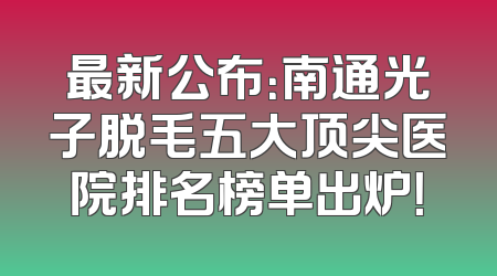最新公布：南通光子脱毛五大顶尖医院排名榜单出炉！