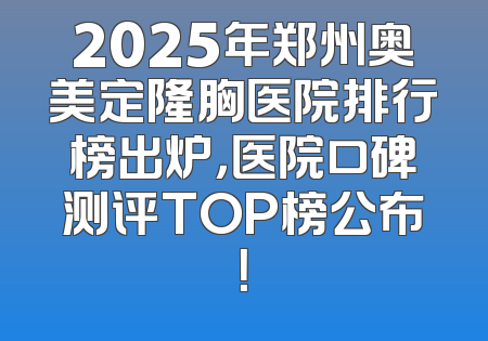 2025年郑州奥美定隆胸医院排行榜出炉，医院口碑测评TOP榜公布！