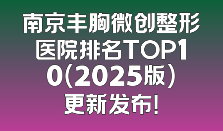 南京丰胸微创整形医院排名TOP10（2025版）更新发布！
