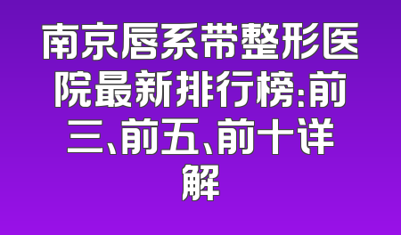 南京唇系带整形医院最新排行榜：前三、前五、前十详解
