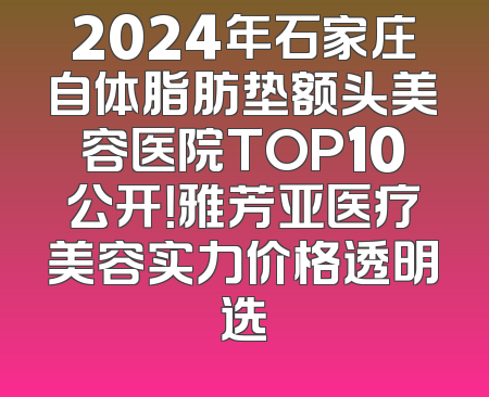 2024年石家庄自体脂肪垫额头美容医院TOP10公开！雅芳亚医疗美容实力价格透明选