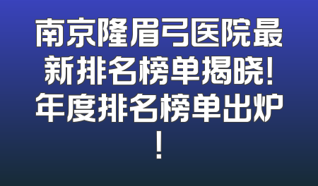 南京隆眉弓医院最新排名榜单揭晓！年度排名榜单出炉！