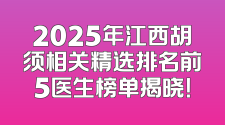 2025年江西胡须相关精选排名前5医生榜单揭晓！