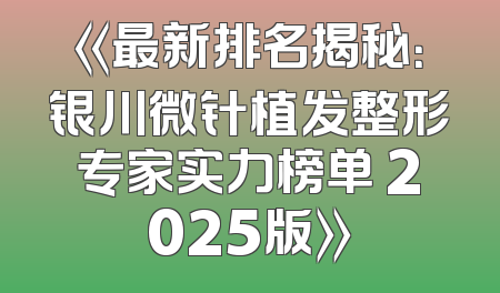 《最新排名揭秘：银川微针植发整形专家实力榜单 2025版》