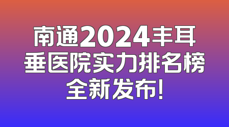 南通2024丰耳垂医院实力排名榜全新发布！