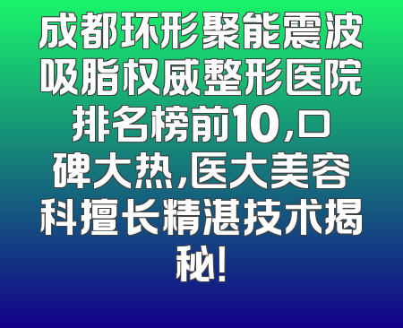 成都环形聚能震波吸脂权威整形医院排名榜前10，口碑大热，医大美容科擅长精湛技术揭秘！