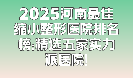 2025河南最佳缩小整形医院排名榜：精选五家实力派医院！