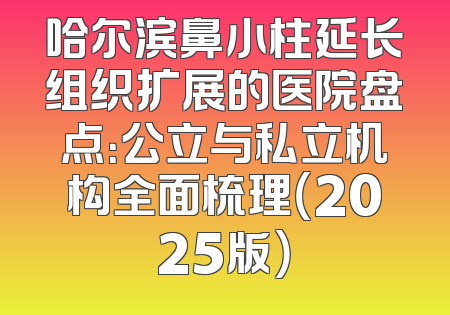 哈尔滨鼻小柱延长组织扩展的医院盘点：公立与私立机构全面梳理（2025版）