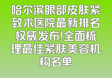 哈尔滨眼部皮肤紧致术医院最新排名权威发布！全面梳理最佳紧肤美容机构名单
