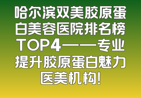 哈尔滨双美胶原蛋白美容医院排名榜TOP4——专业提升胶原蛋白魅力医美机构！