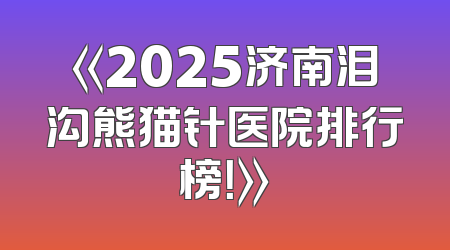 《2025济南泪沟熊猫针医院排行榜！》
