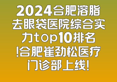 2024合肥溶脂去眼袋医院综合实力top10排名！合肥崔劲松医疗门诊部上线！