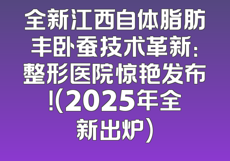 全新江西自体脂肪丰卧蚕技术革新：整形医院惊艳发布！(2025年全新出炉)