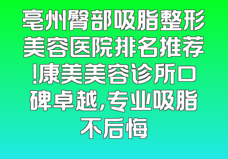 亳州臀部吸脂整形美容医院排名推荐！康美美容诊所口碑卓越，专业吸脂不后悔