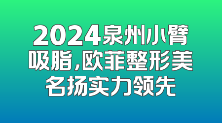 2024泉州小臂吸脂，欧菲整形美名扬实力领先