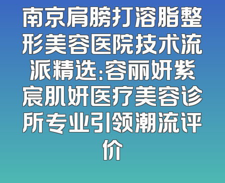 南京肩膀打溶脂整形美容医院技术流派精选：容丽妍紫宸肌妍医疗美容诊所专业引领潮流评价