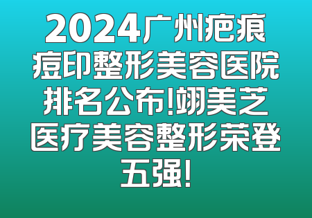2024广州疤痕痘印整形美容医院排名公布！翊美芝医疗美容整形荣登五强！